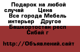 Подарок на любой случай!!!! › Цена ­ 2 500 - Все города Мебель, интерьер » Другое   . Башкортостан респ.,Сибай г.